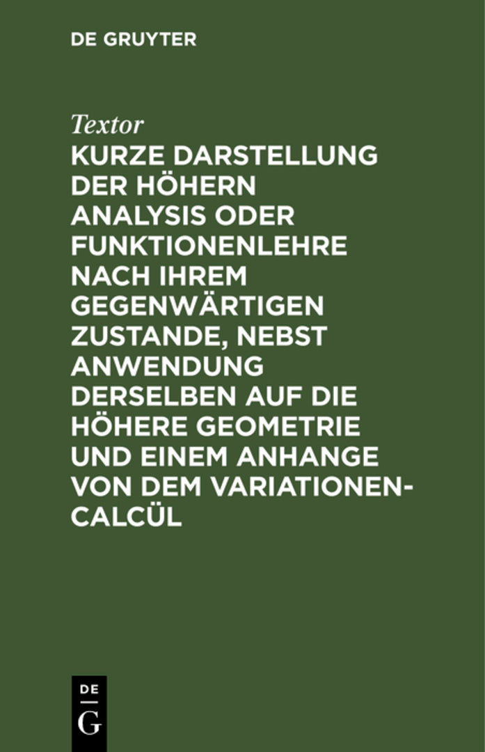 Cover image for Kurze Darstellung der höhern Analysis oder Funktionenlehre nach ihrem gegenwärtigen Zustande, nebst Anwendung derselben auf die höhere Geometrie und einem Anhange von dem Variationen-Calcül ISBN 9783111275673